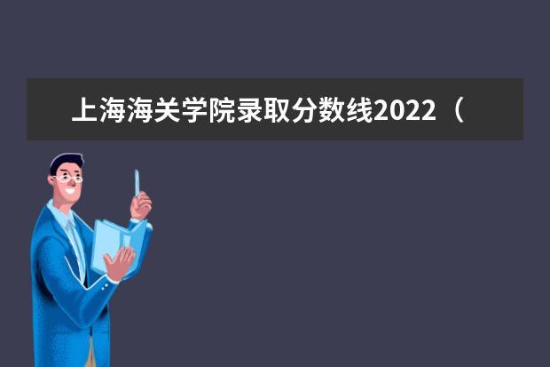 上海海关学院2022录取分数线（七个金饭碗的二本大学）